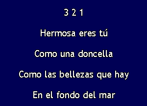 3 2 1
Hermosa eres mi

Como una doncella

Como las bellezas que hay

En el fondo del mar