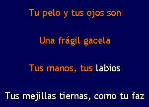 Tu pelo y tus ojos son
Una fraigil gacela
Tus manos, tus labios

Tus mejillas tiernas, como tu faz