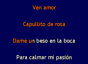 Ven amor
Capullito de rosa

Dame un beso en la boca

Para calmar mi pasic'm