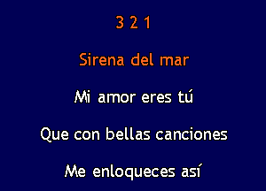 3 2 1
Sirena del mar
Mi amor eres mi

Que con bellas canciones

Me enloqueces asf