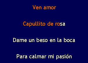 Ven amor
Capullito de rosa

Dame un beso en la boca

Para calmar mi pasic'm