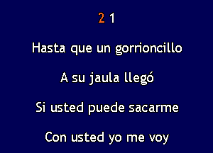 2 1
Hasta que un gorrioncillo
A su jaula llegd

Si usted puede sacarme

Con usted yo me voy