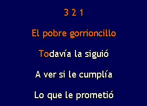 321

El pobre gorrioncillo

Todavfa la siguic')

A ver si le cumplfa

Lo que le prometid