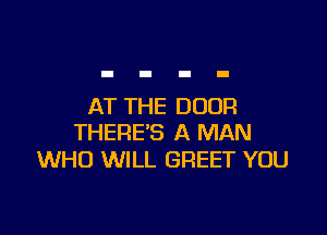 AT THE DOOR

THERE'S A MAN
WHO WILL GREET YOU