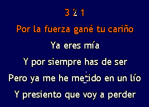 3 Z 1
Por la fuerza gaw tu carifio
Ya eres mfa
Y por siempre has de ser
Pero ya me he meultido en un lI'o

Y presiento que voy a perder