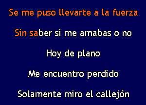 Se me puso llevarte a la fuerza
Sin saber si me amabas o no
Hoy de plano
Me encuentro perdido

Solamente miro el callejdn