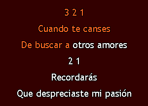 3 2 1
Cuando te canses
De buscar a otros amores
2 1
Recordara's

Que despreciaste mi pasidn