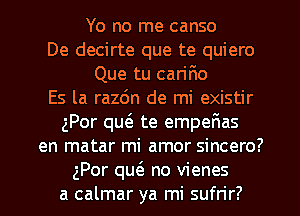 Yo no me canso
De decirte que te quiero
Que tu cariF10
Es la razdn de mi existir
gPor qu6. te empefmas
en matar mi amor sincero?
gPor qu6. no vienes
a calmar ya mi sufrir?