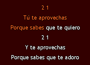 2 1
T0 te aprovechas

Porque sabes que te quiero
2 1

Y te aprovechas

Porque sabes que te adoro l