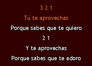 3 2 1
T0 te aprovechas

Porque sabes que te quiero
2 1

Y te aprovechas

Porque sabes que te adoro l