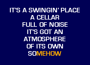 IT'S A SWINGIN' PLACE
A CELLAR
FULL OF NOISE
IT'S GOT AN
ATMOSPHERE
OF ITS OWN
SOMEHOW