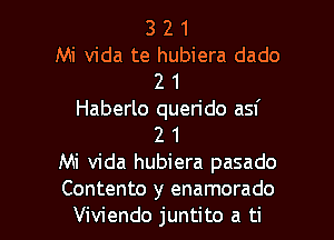 3 2 1
Mi Vida te hubiera dado
2 1
Haberlo querido asf
2 1
Mi Vida hubiera pasado

Contento y enamorado
Viviendo juntito a ti l