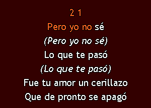 2 1
Pero yo no 5(3.
(Pero yo no 59')

Lo que te pasd

(Lo que te p056)
Fue tu amor un cerillazo
Que de pronto se apagc'J