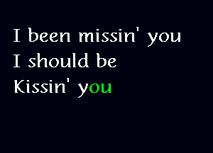 I been missin' you
I should be

Kissin' you