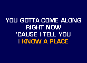 YOU GO'ITA COME ALONG
RIGHT NOW
'CAUSE I TELL YOU
I KNOW A PLACE