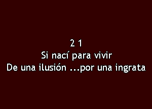 21

Si nacf para vivir
De una ilusidn ...por una ingrata