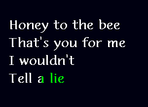 Honey to the bee
That's you for me

I wouldn't
Tell a lie