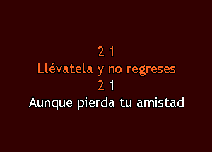 2 1
Llc3.vatela y no regreses

2 1
Aunque pierda tu amistad