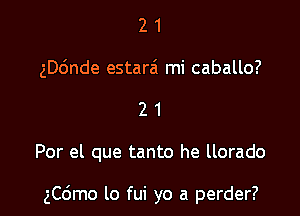 2 1
ngnde estarai mi caballo?
2 1

Por el que tanto he llorado

3C6mo lo fui yo a perder?