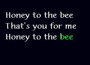 Honey to the bee
That's you for me

Honey to the bee