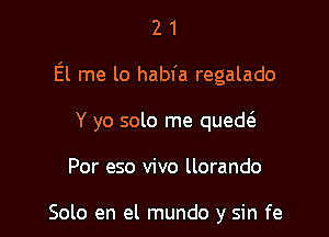 21

El me lo habfa regalado

Y yo solo me qued(

Por eso vivo llorando

Solo en el mundo y sin fe