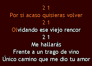 2 1
Por si acaso quisieras volver
2 1
Olvidando ese viejo rencor
2 1
Me hallarais
Frente a un trago de vino
Unico camino que me dio tu amor