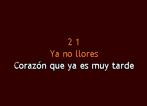 21

Ya no llores
Corazdn que ya es muy tarde