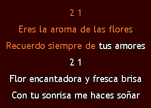 2 1
Eres la aroma de las flores
Recuerdo siempre de tus amores
2 1
Flor encantadora y fresca brisa

Con tu sonrisa me haces soFIar