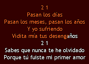 2 1
Pasan los dl'as
Pasan los meses, pasan los afios
Y yo sufriendo
Vidita ml'a tus desengafios
2 1
Sabes que nunca te he olvidado
Porque tLi fuiste mi primer amor