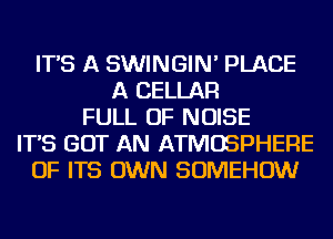 IT'S A SWINGIN' PLACE
A CELLAR
FULL OF NOISE
IT'S GOT AN ATMOSPHERE
OF ITS OWN SOMEHOW