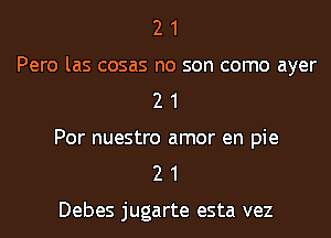 2 1
Pero las cosas no son como ayer
2 1
Por nuestro amor en pie
2 1

Debes jugarte esta vez