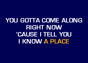 YOU GO'ITA COME ALONG
RIGHT NOW
'CAUSE I TELL YOU
I KNOW A PLACE