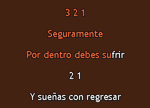 3 2 1
Seguramente

Por dentro debes sufrir

21

Y sueFIas con regresar