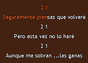 2 1
Seguramente piensas que volvew
2 1
Pero esta vez no lo had
2 1

Aunque me sobran ...las ganas