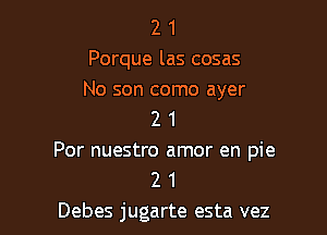 2 1
Porque las cosas
No son como ayer

2 1

Por nuestro amor en pie
2 1

Debes jugarte esta vez