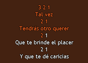 3 2 1
Tal vez
2 1
Tendrais otro querer

2 1
Que te brinde el placer
2 1
Y que te deS. caricias