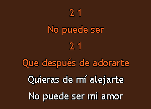 2 1
No puede ser
2 1

Que despueSs de adorarte

Quieras de mf alejarte

No puede ser mi amor