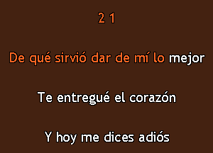 21

De qw sirvi6 dar de mi lo mejor

Te entreguc'a el corazdn

Y hoy me dices adic'Js