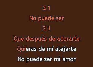 2 1
No puede ser
2 1

Que despueSs de adorarte

Quieras de mf alejarte

No puede ser mi amor