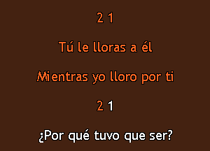 2 1
Tli le lloras a a

Mientras yo lloro por ti

21

gPor que'a tuvo que ser?