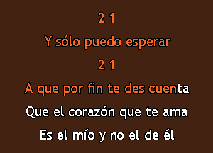 2 1
Y sdlo puedo esperar
2 1

A que por fin te des cuenta

Que el corazdn que te ama

Es el mfo y no el de (5i l