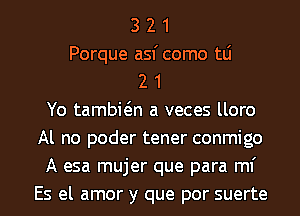 3 2 1
Porque asf como tLi
2 1
Yo tambwn a veces lloro
Al no poder tener conmigo
A esa mujer que para ml'
Es el amor y que por suerte