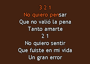 3 2 1
No quiero pensar
Que no valid la pena
Tanto amarte

2 1
No quiero sentir
Que fuiste en mi Vida
Un gran error