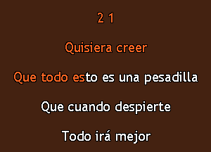 2 1
Quisiera creer
Que todo esto es una pesadilla

Que cuando despierte

Todo ira mejor