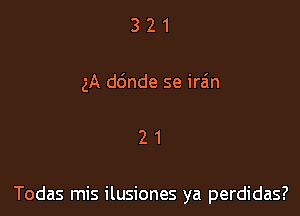 3 2 1
gA d6nde se ira'n

21

Todas mis ilusiones ya perdidas?