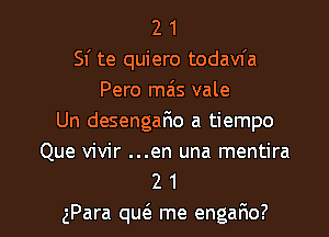 2 1
Si te quiero todavfa
Pero mas vale

Un desengario a tiempo
Que vivir ...en una mentira

2 1
gPara qu(e me engafm?