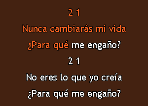 2 1
Nunca cambiara'ts mi Vida
gPara quc'a me engario?
2 1

No eres lo que yo crefa

gPara qu(a me engafmo?