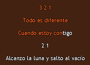 3 2 1
Todo es diferente

Cuando estoy contigo

21

Alcanzo la luna y salto al vacfo