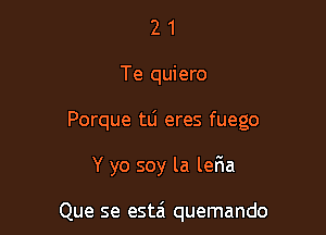 2 1
Te quiero

Porque tlj eres fuego

Y yo soy la ler1a

Que se estai quemando