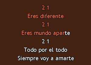 2 1
Eres diferente
2 1

Eres mundo aparte
2 1
Todo por el todo
Siempre voy a amarte